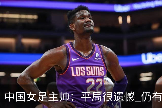 中国女足主帅：平局很遗憾 仍有信心以小组头名出线
