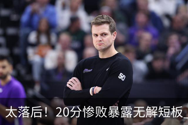 太落后！20分惨败暴露无解短板 中国男篮应考虑换帅