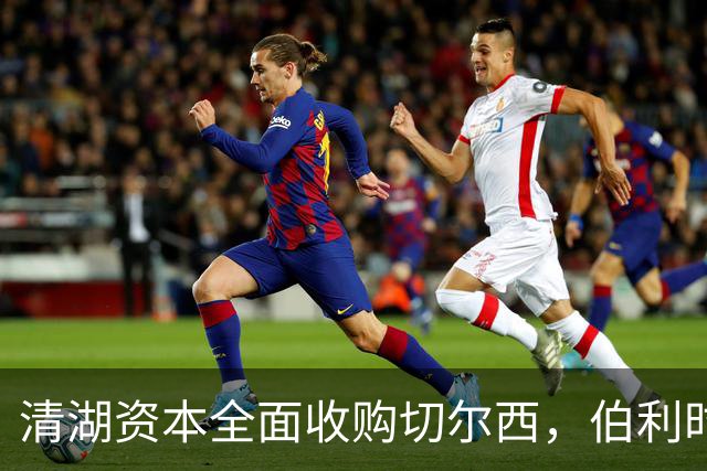 清湖资本全面收购切尔西，伯利时代正式终结