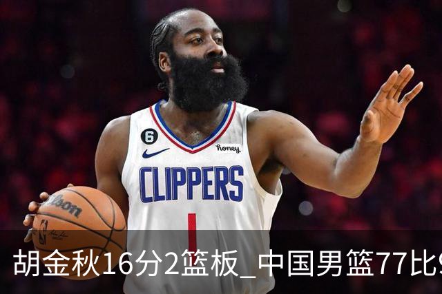 胡金秋16分2篮板 中国男篮77比97不敌日本